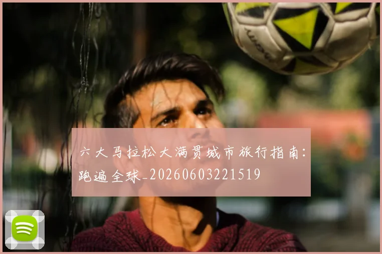 六大马拉松大满贯城市旅行指南:跑遍全球_20260603221519