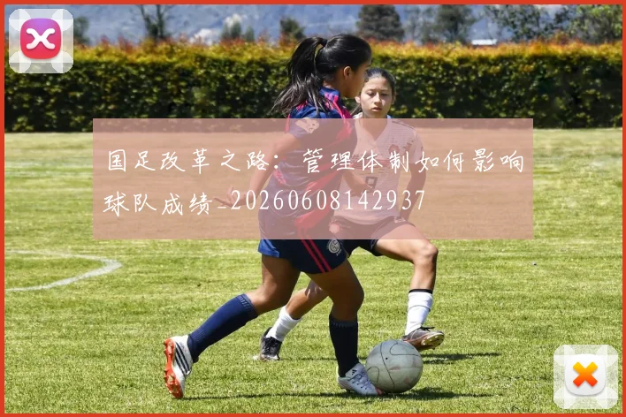 国足改革之路：管理体制如何影响球队成绩_20260608142937