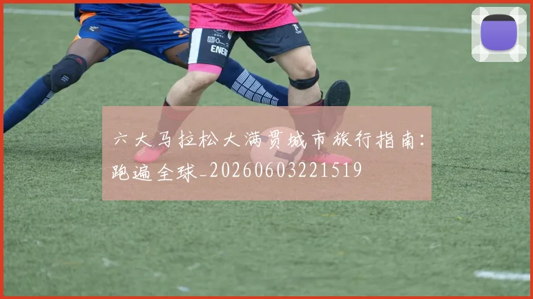 六大马拉松大满贯城市旅行指南:跑遍全球_20260603221519