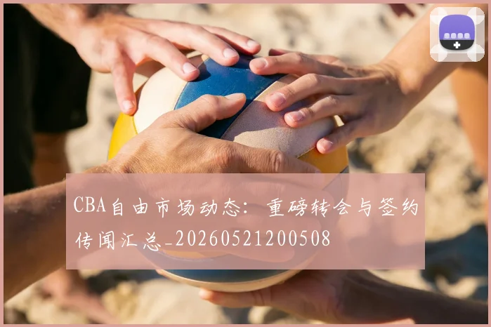 CBA自由市场动态:重磅转会与签约传闻汇总_20260521200508