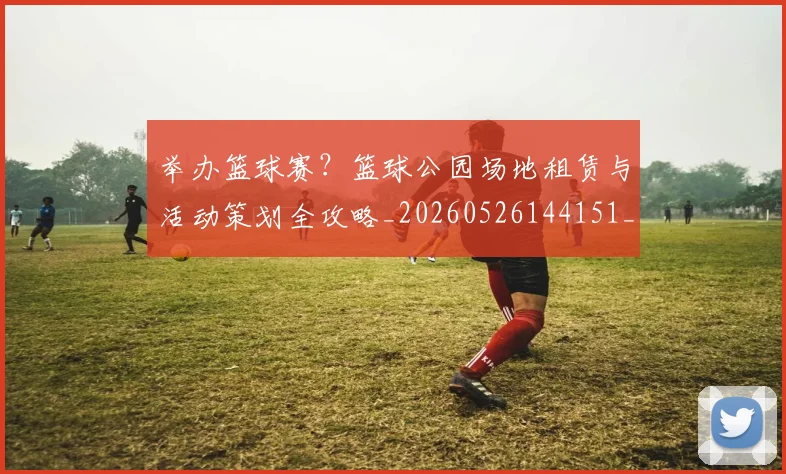 举办篮球赛？篮球公园场地租赁与活动策划全攻略_20260526144151_20260608142352