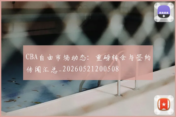 CBA自由市场动态:重磅转会与签约传闻汇总_20260521200508