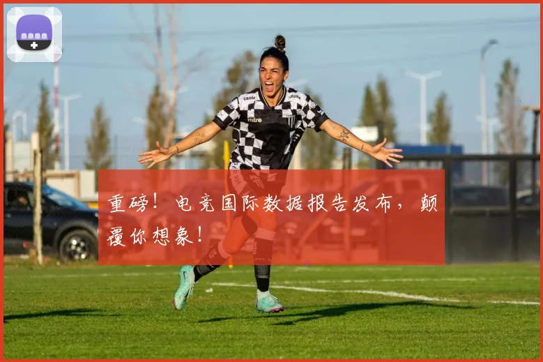 重磅！电竞国际数据报告发布，颠覆你想象！