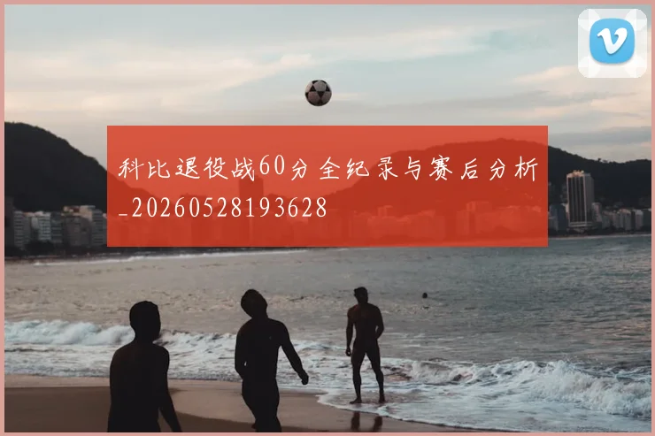 科比退役战60分全纪录与赛后分析_20260528193628