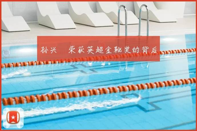 孙兴慜荣获英超金靴奖的背后