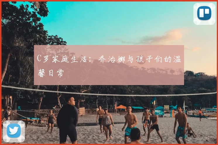 C罗家庭生活:乔治娜与孩子们的温馨日常
