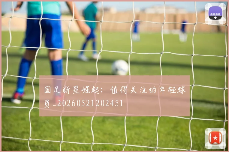 国足新星崛起:值得关注的年轻球员_20260521202451