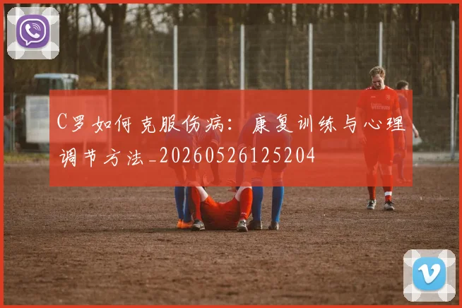 C罗如何克服伤病:康复训练与心理调节方法_20260526125204