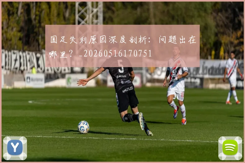 国足失利原因深度剖析：问题出在哪里？_20260516170751