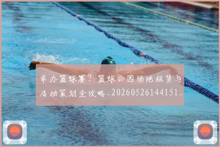 举办篮球赛？篮球公园场地租赁与活动策划全攻略_20260526144151_20260608142352