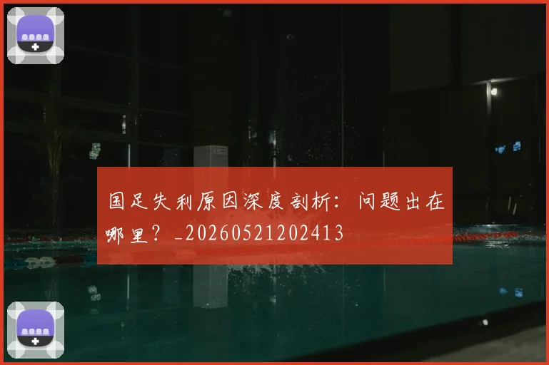 国足失利原因深度剖析:问题出在哪里?_20260521202413