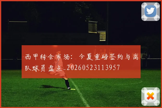 西甲转会市场:今夏重磅签约与离队球员盘点_20260523113957