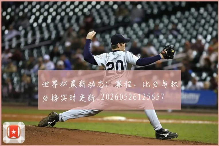 世界杯最新动态:赛程、比分与积分榜实时更新_20260526125657