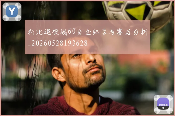 科比退役战60分全纪录与赛后分析_20260528193628