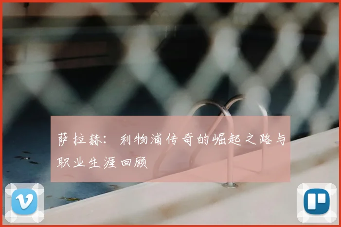 萨拉赫：利物浦传奇的崛起之路与职业生涯回顾