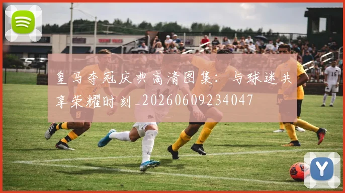 皇马夺冠庆典高清图集:与球迷共享荣耀时刻_20260609234047