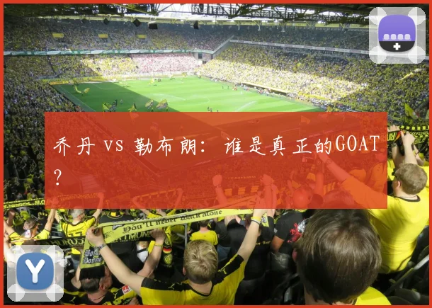 乔丹 vs 勒布朗：谁是真正的GOAT？