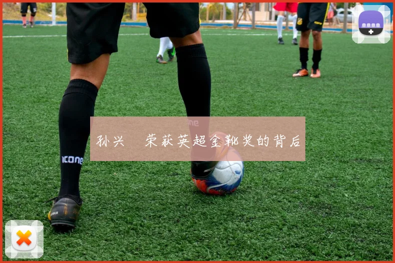 孙兴慜荣获英超金靴奖的背后